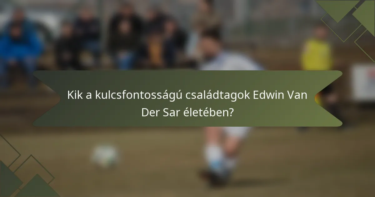 Kik a kulcsfontosságú családtagok Edwin Van Der Sar életében?