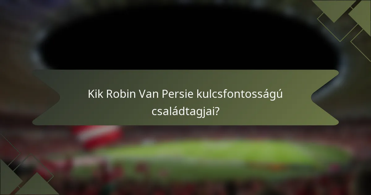Kik Robin Van Persie kulcsfontosságú családtagjai?