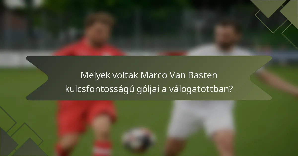 Melyek voltak Marco Van Basten kulcsfontosságú góljai a válogatottban?