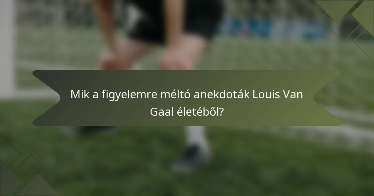 Mik a figyelemre méltó anekdoták Louis Van Gaal életéből?