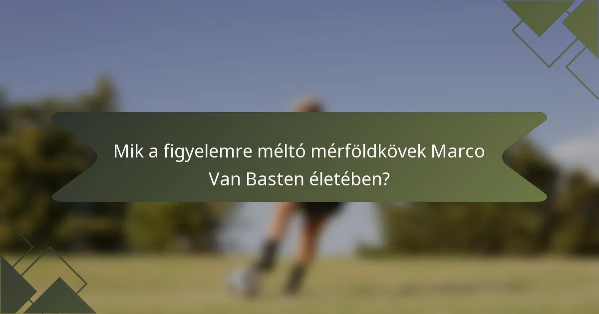 Mik a figyelemre méltó mérföldkövek Marco Van Basten életében?