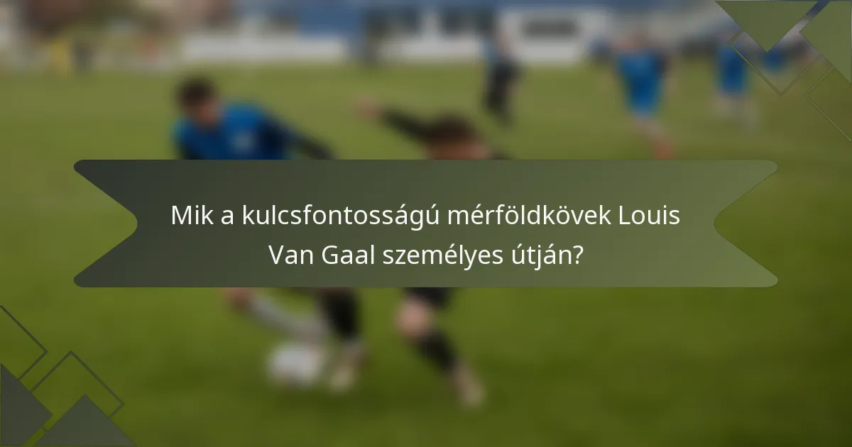 Mik a kulcsfontosságú mérföldkövek Louis Van Gaal személyes útján?