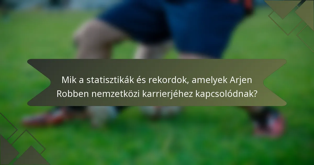 Mik a statisztikák és rekordok, amelyek Arjen Robben nemzetközi karrierjéhez kapcsolódnak?