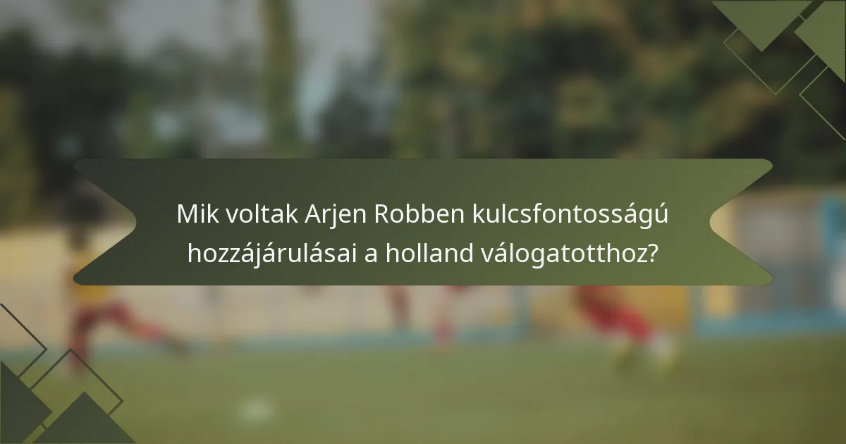 Mik voltak Arjen Robben kulcsfontosságú hozzájárulásai a holland válogatotthoz?