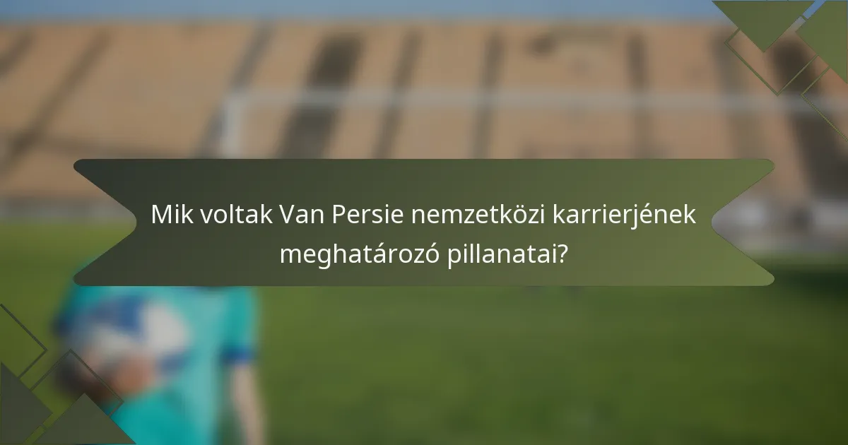 Mik voltak Van Persie nemzetközi karrierjének meghatározó pillanatai?